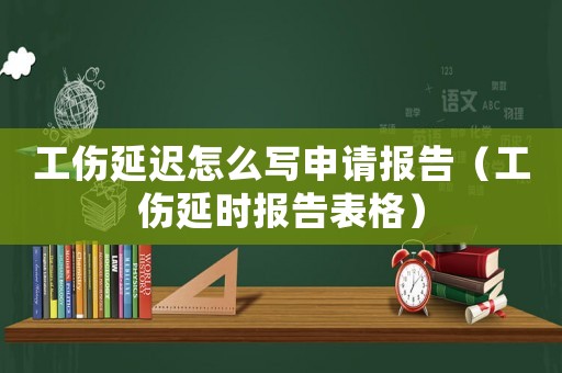 工傷延遲怎么寫申請報告（工傷延時報告表格）