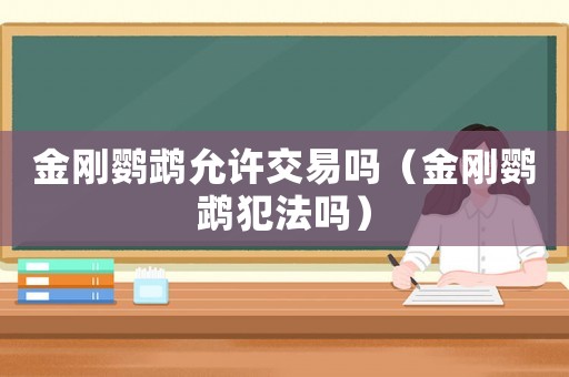 金剛鸚鵡允許交易嗎（金剛鸚鵡犯法嗎）