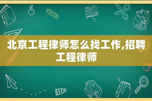 北京工程律師怎么找工作,招聘工程律師