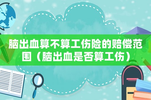 腦出血算不算工傷險(xiǎn)的賠償范圍（腦出血是否算工傷）