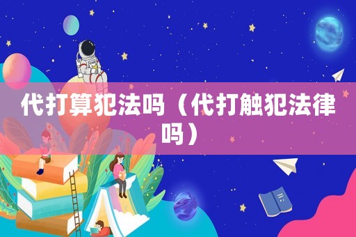 代打算犯法嗎（代打觸犯法律嗎）