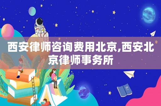 西安律師咨詢費用北京,西安北京律師事務(wù)所