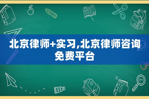 北京律師+實習,北京律師咨詢免費平臺