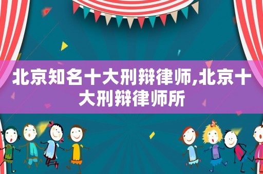 北京知名十大刑辯律師,北京十大刑辯律師所