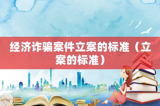 經濟詐騙案件立案的標準（立案的標準）