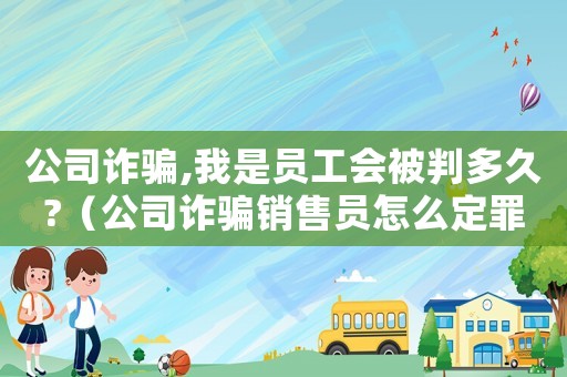 公司詐騙,我是員工會被判多久?（公司詐騙銷售員怎么定罪）