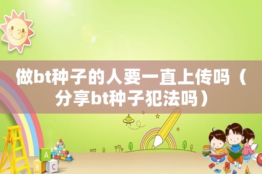做bt種子的人要一直上傳嗎（分享bt種子犯法嗎）