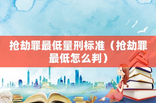 搶劫罪最低量刑標準（搶劫罪最低怎么判）