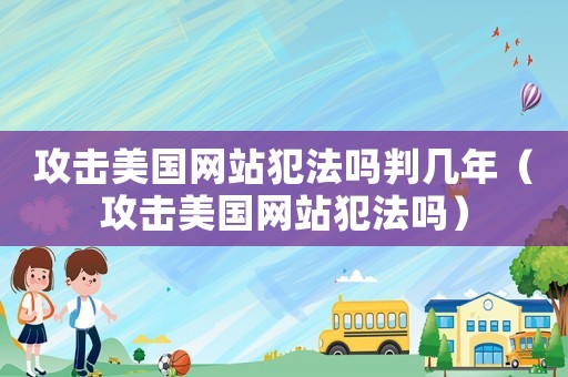 攻擊美國網站犯法嗎判幾年（攻擊美國網站犯法嗎）