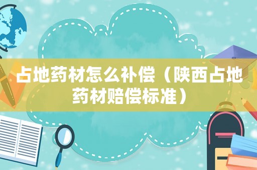 占地藥材怎么補償（陜西占地藥材賠償標準）