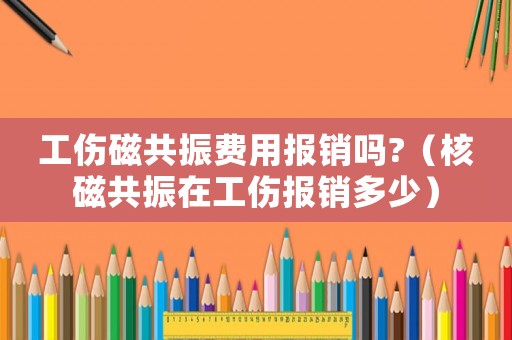 工傷磁共振費用報銷嗎?（核磁共振在工傷報銷多少）