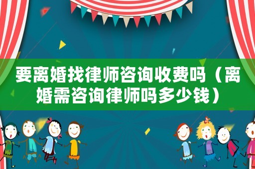 要離婚找律師咨詢收費嗎（離婚需咨詢律師嗎多少錢）