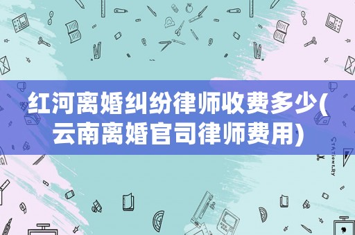 紅河離婚糾紛律師收費多少(云南離婚官司律師費用)