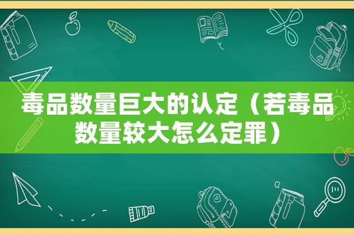 毒品數量巨大的認定（若毒品數量較大怎么定罪）