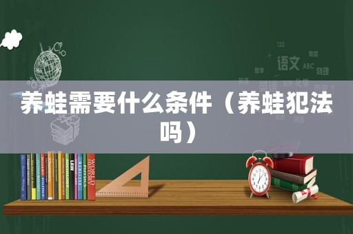養蛙需要什么條件（養蛙犯法嗎）