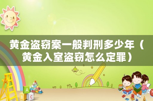 黃金盜竊案一般判刑多少年（黃金入室盜竊怎么定罪）