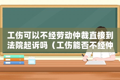 工傷可以不經勞動仲裁直接到法院起訴嗎（工傷能否不經仲裁直接起訴）