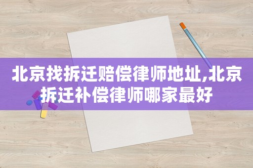 北京找拆遷賠償律師地址,北京拆遷補償律師哪家最好