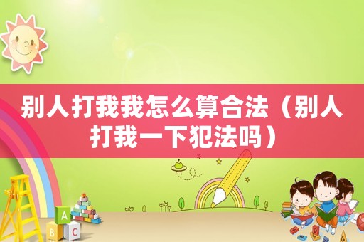 別人打我我怎么算合法（別人打我一下犯法嗎）