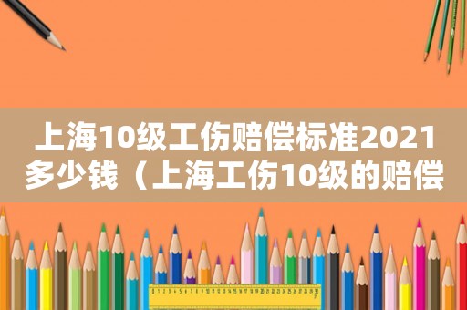 上海10級工傷賠償標準2021多少錢（上海工傷10級的賠償多少錢）