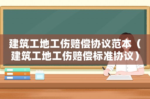 建筑工地工傷賠償協議范本（建筑工地工傷賠償標準協議）