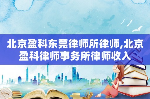 北京盈科東莞律師所律師,北京盈科律師事務所律師收入