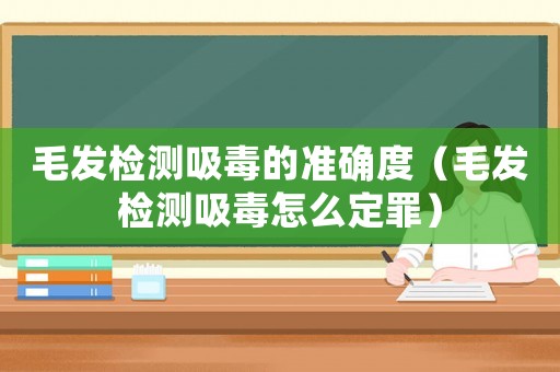 毛發檢測吸毒的準確度（毛發檢測吸毒怎么定罪）