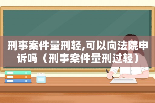 刑事案件量刑輕,可以向法院申訴嗎（刑事案件量刑過輕）