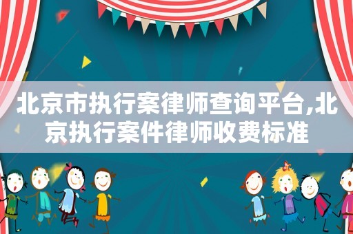 北京市執行案律師查詢平臺,北京執行案件律師收費標準