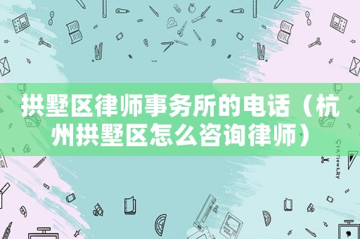 拱墅區(qū)律師事務(wù)所的電話(huà)（杭州拱墅區(qū)怎么咨詢(xún)律師）