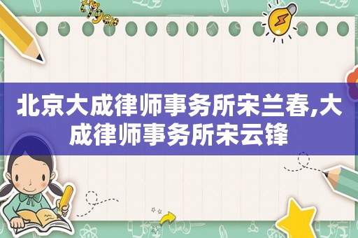 北京大成律師事務(wù)所宋蘭春,大成律師事務(wù)所宋云鋒