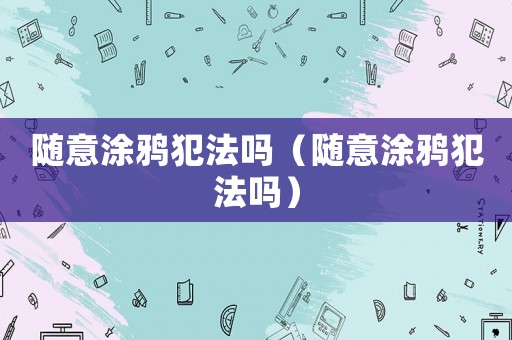 隨意涂鴉犯法嗎（隨意涂鴉犯法嗎）