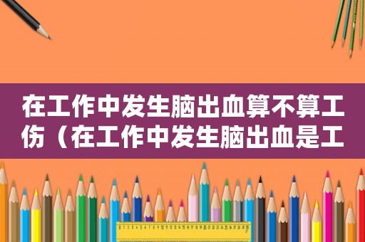 在工作中發(fā)生腦出血算不算工傷（在工作中發(fā)生腦出血是工傷嗎）