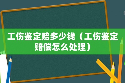工傷鑒定賠多少錢（工傷鑒定賠償怎么處理）