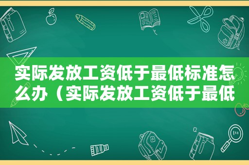 實際發放工資低于最低標準怎么辦（實際發放工資低于最低標準）