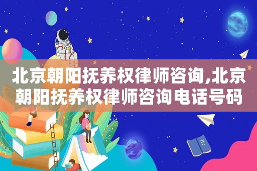 北京朝陽撫養權律師咨詢,北京朝陽撫養權律師咨詢電話號碼