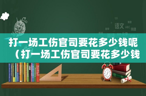 打一場工傷官司要花多少錢呢（打一場工傷官司要花多少錢）