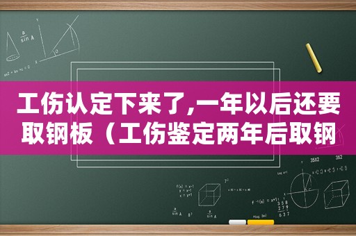 工傷認定下來了,一年以后還要取鋼板（工傷鑒定兩年后取鋼板算工傷嗎）