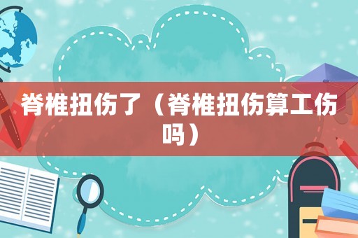 脊椎扭傷了（脊椎扭傷算工傷嗎）