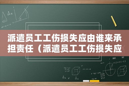 派遣員工工傷損失應由誰來承擔責任（派遣員工工傷損失應由誰來承擔）