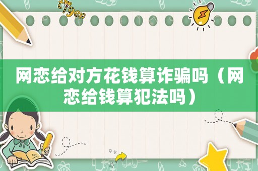 網(wǎng)戀給對方花錢算詐騙嗎（網(wǎng)戀給錢算犯法嗎）