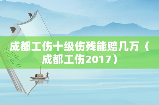 成都工傷十級傷殘能賠幾萬（成都工傷2017）