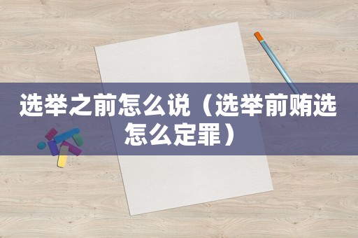 選舉之前怎么說（選舉前賄選怎么定罪）