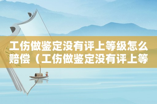 工傷做鑒定沒有評上等級怎么賠償（工傷做鑒定沒有評上等級）