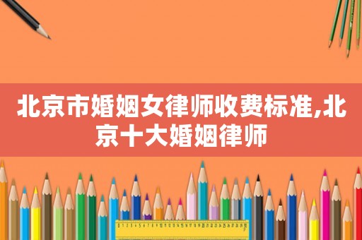 北京市婚姻女律師收費標準,北京十大婚姻律師