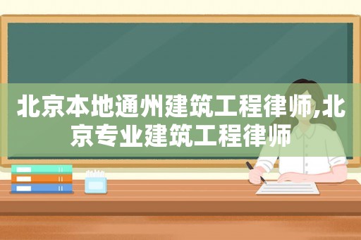 北京本地通州建筑工程律師,北京專業(yè)建筑工程律師
