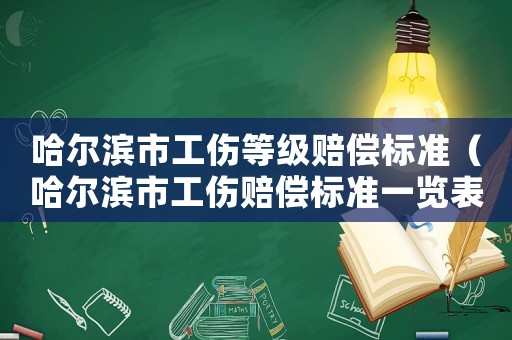 哈爾濱市工傷等級(jí)賠償標(biāo)準(zhǔn)（哈爾濱市工傷賠償標(biāo)準(zhǔn)一覽表）