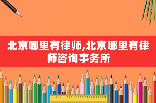 北京哪里有律師,北京哪里有律師咨詢事務所