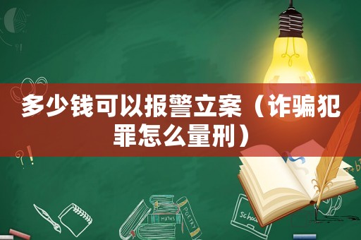 多少錢可以報警立案（詐騙犯罪怎么量刑）