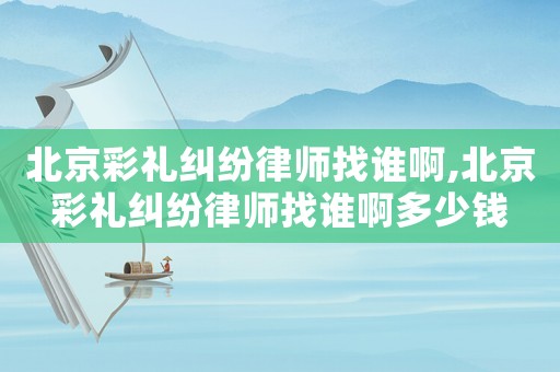 北京彩禮糾紛律師找誰啊,北京彩禮糾紛律師找誰啊多少錢